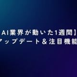【AI業界が動いた1週間】話題のアップデート＆注目機能まとめ